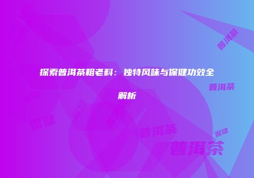探索普洱茶粗老料：独特风味与保健功效全解析