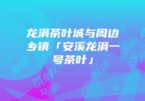 龙涓茶叶城与周边乡镇「安溪龙涓一号茶叶」