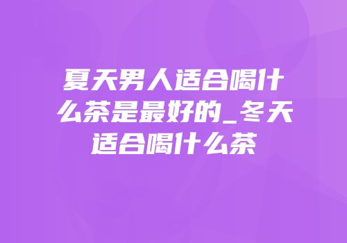 夏天男人适合喝什么茶是最好的_冬天适合喝什么茶