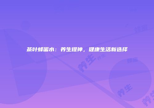 茶叶蜂蜜水：养生提神，健康生活新选择