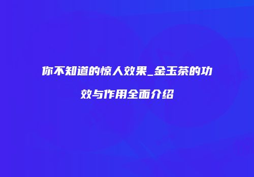你不知道的惊人效果_金玉茶的功效与作用全面介绍