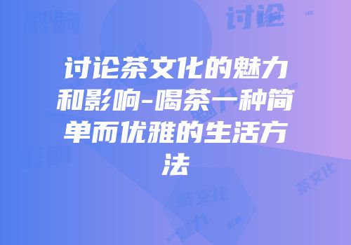 讨论茶文化的魅力和影响-喝茶一种简单而优雅的生活方法