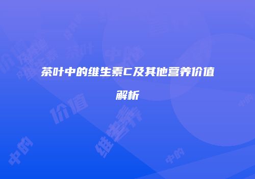 茶叶中的维生素C及其他营养价值解析