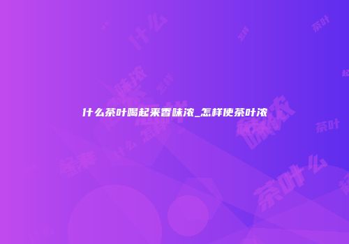 什么茶叶喝起来香味浓_怎样使茶叶浓