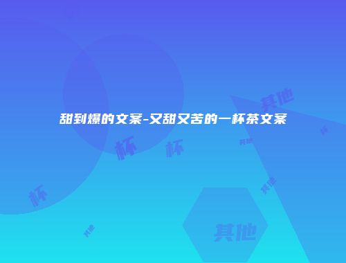 甜到爆的文案-又甜又苦的一杯茶文案