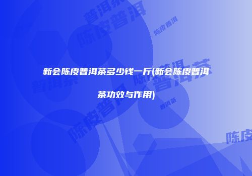 新会陈皮普洱茶多少钱一斤(新会陈皮普洱茶功效与作用)