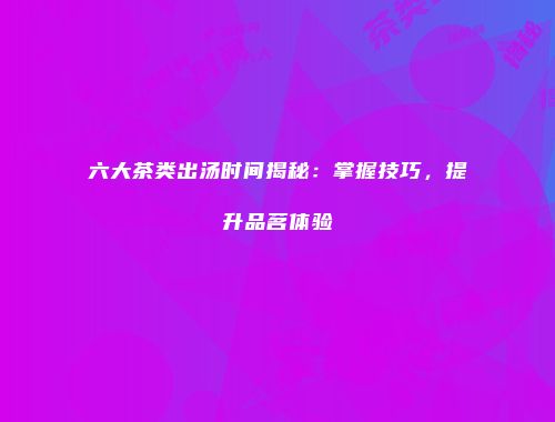 六大茶类出汤时间揭秘：掌握技巧，提升品茗体验