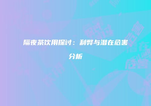 隔夜茶饮用探讨：利弊与潜在危害分析