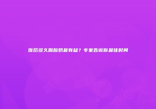 饭后多久喝酸奶最有益？专家告诉你最佳时间