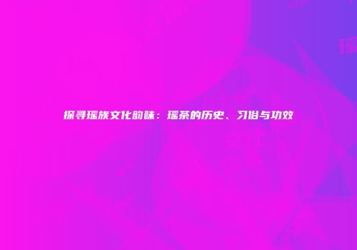 探寻瑶族文化韵味：瑶茶的历史、习俗与功效