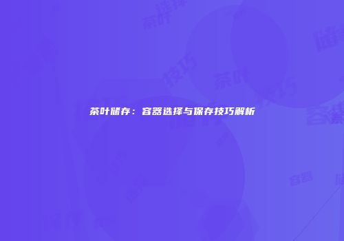 茶叶储存：容器选择与保存技巧解析