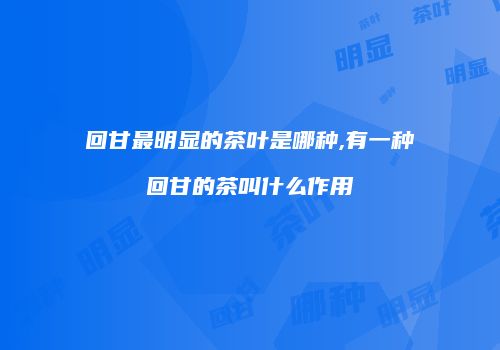 回甘最明显的茶叶是哪种,有一种回甘的茶叫什么作用