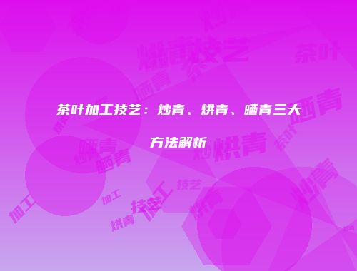 茶叶加工技艺：炒青、烘青、晒青三大方法解析