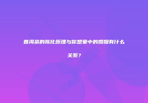 普洱茶的陈化原理与你想象中的婚姻有什么关系？