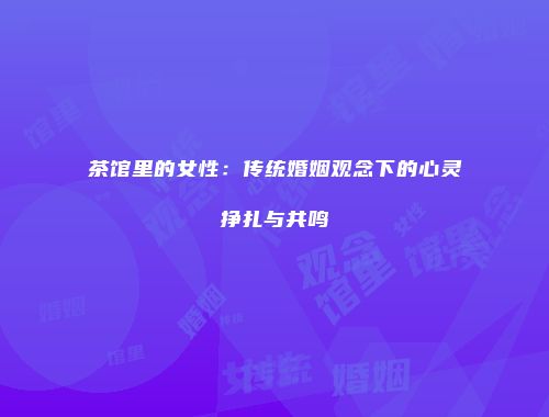 茶馆里的女性：传统婚姻观念下的心灵挣扎与共鸣