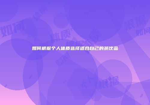 如何根据个人体质选择适合自己的茶饮品