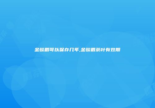 金骏眉可以保存几年,金骏眉茶叶有效期