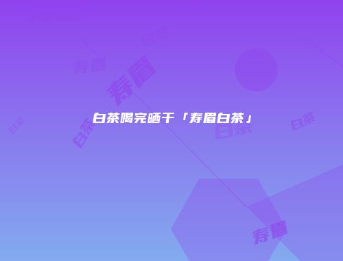 白茶喝完晒干「寿眉白茶」