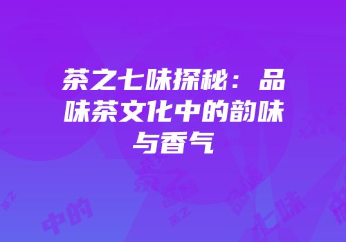 茶之七味探秘：品味茶文化中的韵味与香气