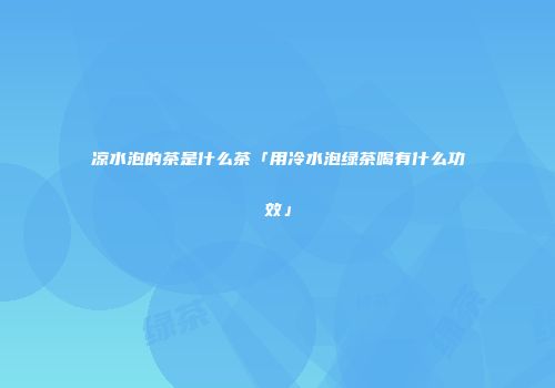 凉水泡的茶是什么茶「用冷水泡绿茶喝有什么功效」