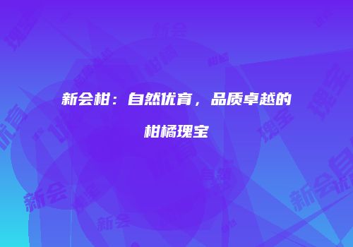 新会柑：自然优育，品质卓越的柑橘瑰宝