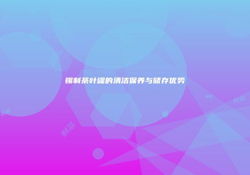 锡制茶叶罐的清洁保养与储存优势