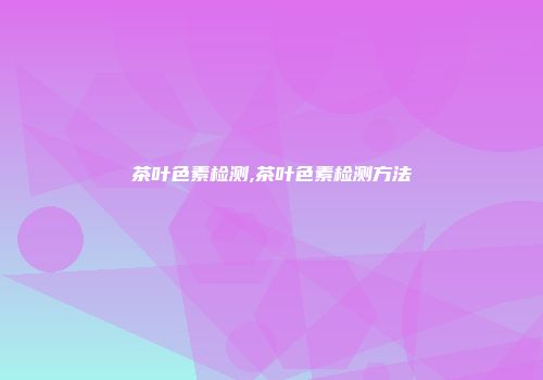 茶叶色素检测,茶叶色素检测方法