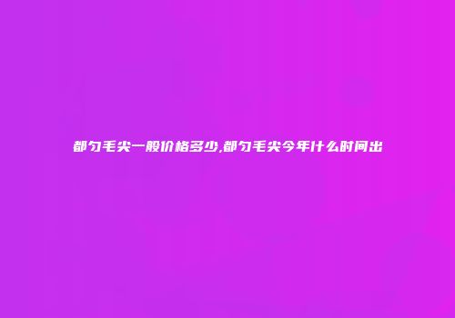 都匀毛尖一般价格多少,都匀毛尖今年什么时间出