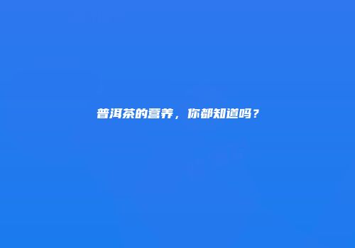 普洱茶的营养，你都知道吗？
