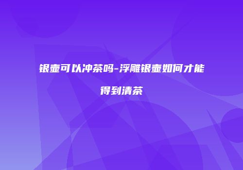 银壶可以冲茶吗-浮雕银壶如何才能得到清茶