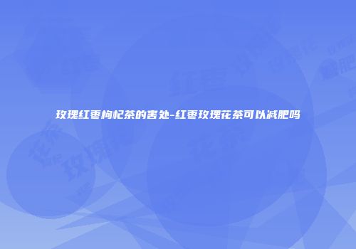 玫瑰红枣枸杞茶的害处-红枣玫瑰花茶可以减肥吗