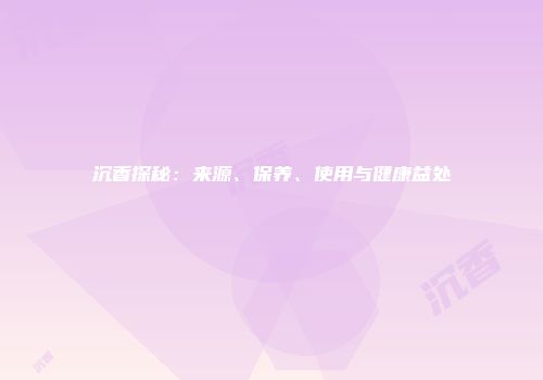 沉香探秘：来源、保养、使用与健康益处