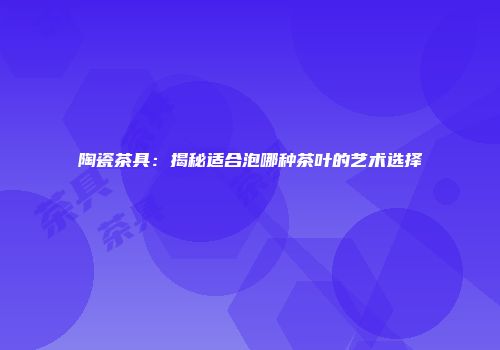 陶瓷茶具：揭秘适合泡哪种茶叶的艺术选择