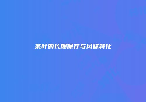 茶叶的长期保存与风味转化