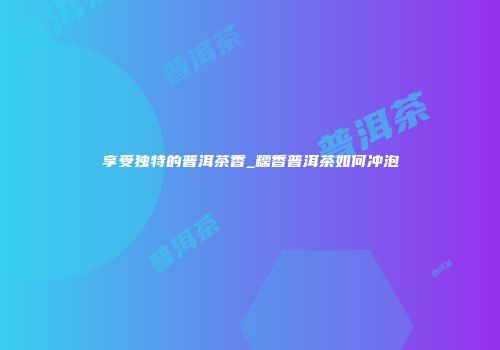 享受独特的普洱茶香_糯香普洱茶如何冲泡