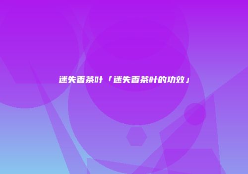 迷失香茶叶「迷失香茶叶的功效」