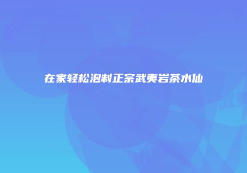 在家轻松泡制正宗武夷岩茶水仙