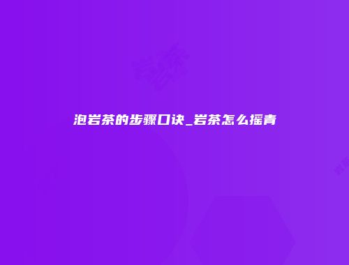 泡岩茶的步骤口诀_岩茶怎么摇青