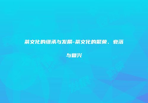 茶文化的继承与发展-茶文化的繁荣、衰落与复兴