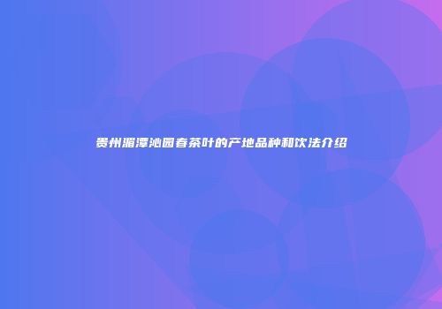 贵州湄潭沁园春茶叶的产地品种和饮法介绍