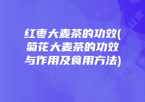 红枣大麦茶的功效(菊花大麦茶的功效与作用及食用方法)