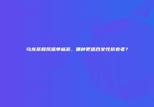 乌龙茶和凤凰单枞茶，哪种更适合女性抗衰老？
