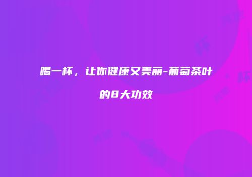 喝一杯，让你健康又美丽-葡萄茶叶的8大功效