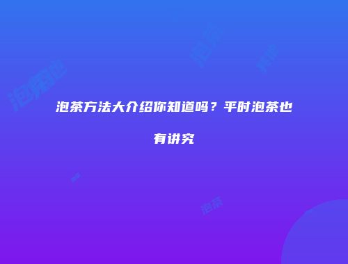 泡茶方法大介绍你知道吗？平时泡茶也有讲究