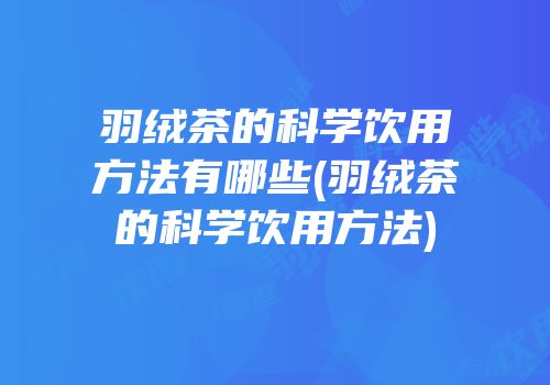 羽绒茶的科学饮用方法有哪些(羽绒茶的科学饮用方法)