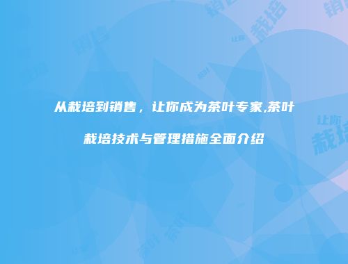 从栽培到销售，让你成为茶叶专家,茶叶栽培技术与管理措施全面介绍
