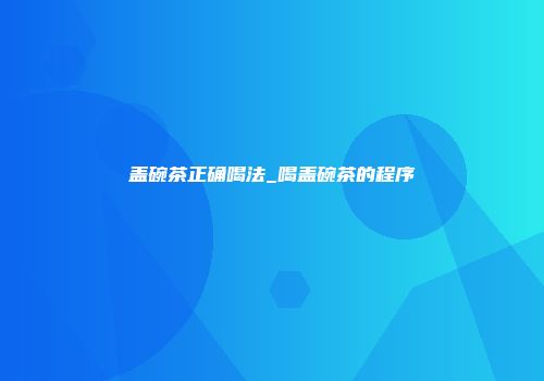 盖碗茶正确喝法_喝盖碗茶的程序