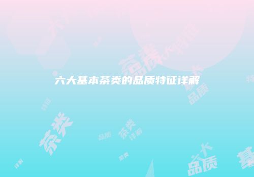 六大基本茶类的品质特征详解