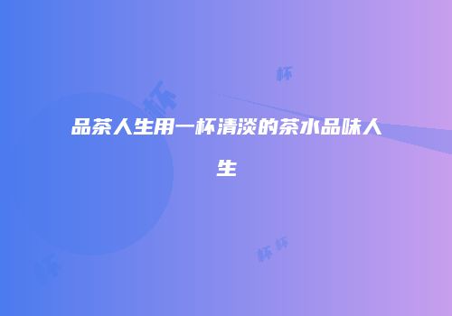品茶人生用一杯清淡的茶水品味人生