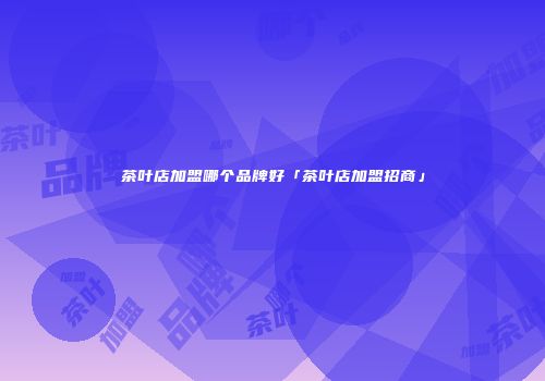 茶叶店加盟哪个品牌好「茶叶店加盟招商」